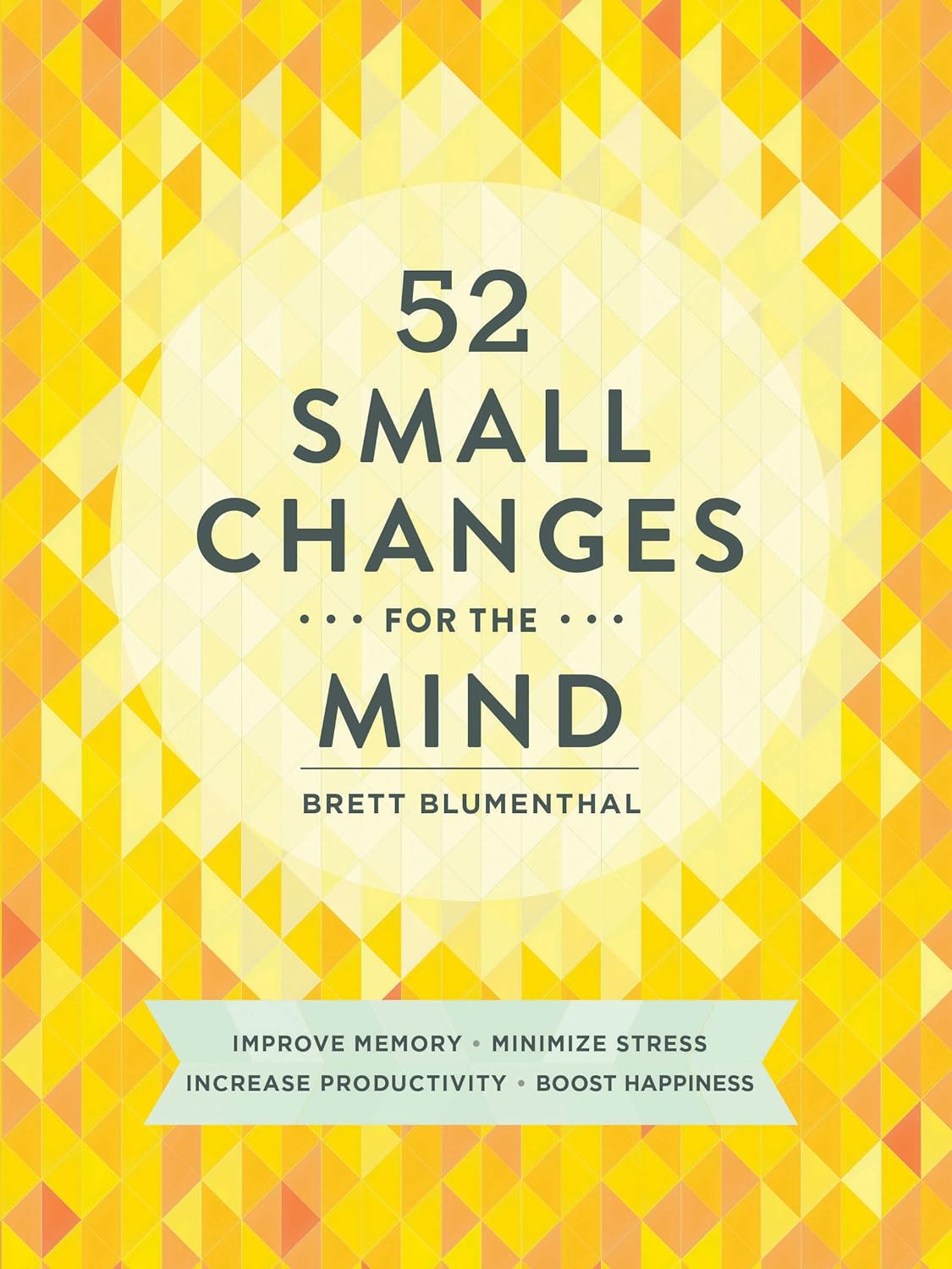 52 Small Changes for the Mind: Improve Memory, Minimize Stress, Increase Productivity, Boost Happiness