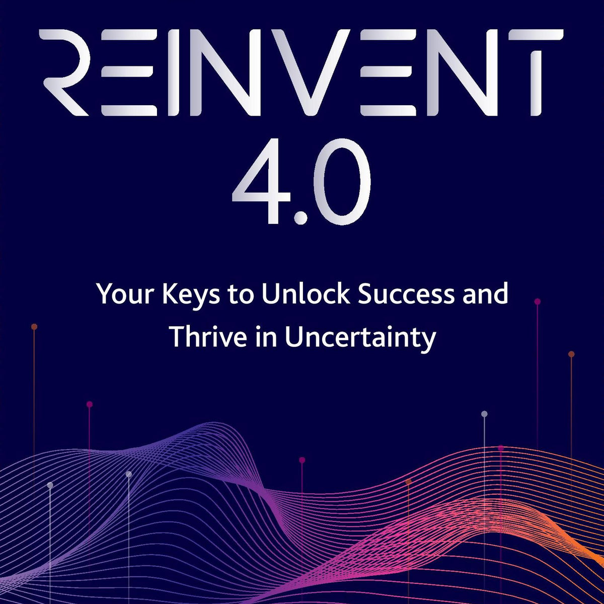 Reinvent 4.0: Your Keys to Unlock Success and Thrive in